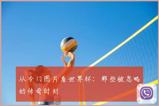 从冷门图片看世界杯:那些被忽略的传奇时刻