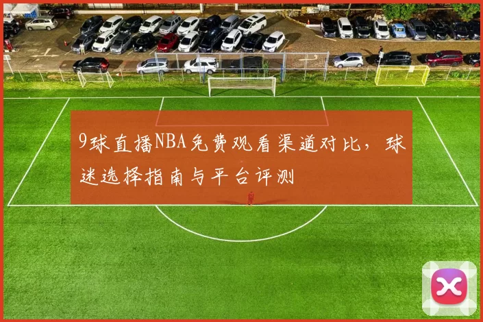 9球直播NBA免费观看渠道对比，球迷选择指南与平台评测
