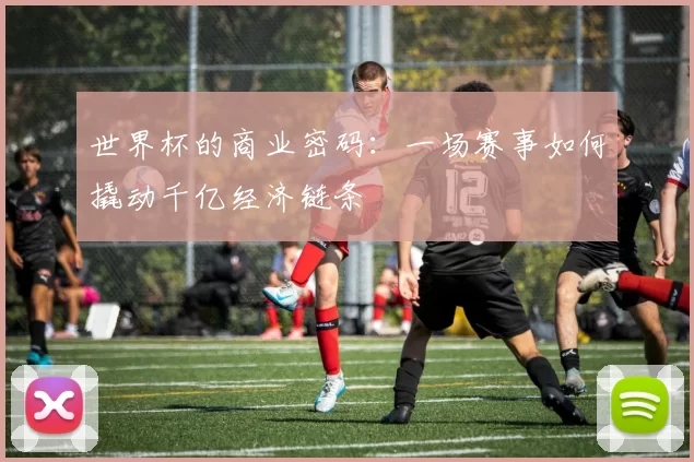 世界杯的商业密码:一场赛事如何撬动千亿经济链条