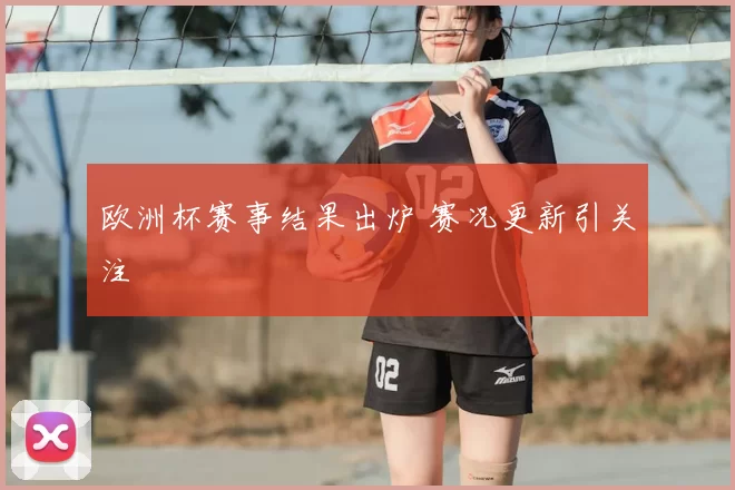 欧洲杯赛事结果出炉 赛况更新引关注