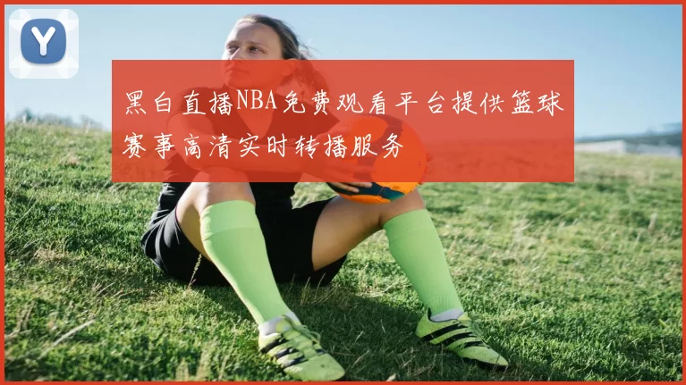 黑白直播NBA免费观看平台提供篮球赛事高清实时转播服务