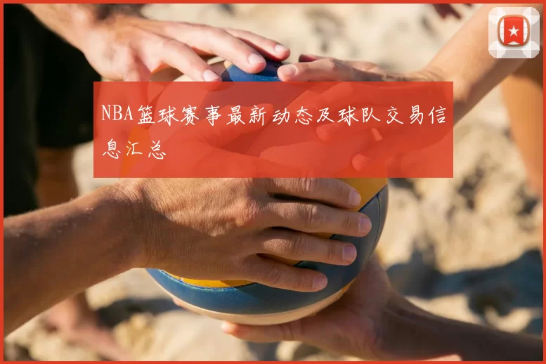 NBA篮球赛事最新动态及球队交易信息汇总