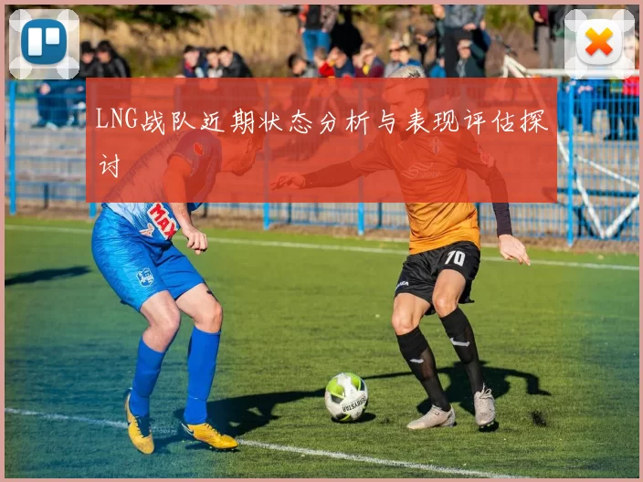 LNG战队近期状态分析与表现评估探讨