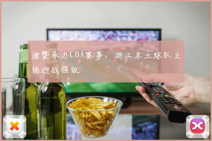 诸暨承办CBA赛事，浙江本土球队主场迎战强敌