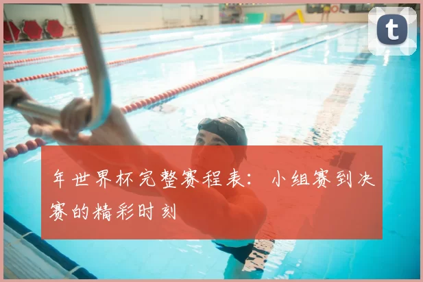 年世界杯完整赛程表：小组赛到决赛的精彩时刻