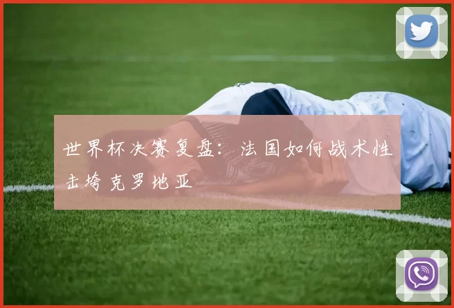 世界杯决赛复盘:法国如何战术性击垮克罗地亚