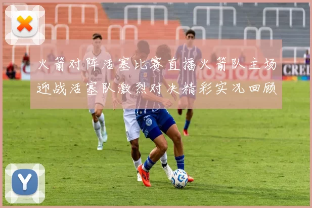 火箭对阵活塞比赛直播火箭队主场迎战活塞队激烈对决精彩实况回顾