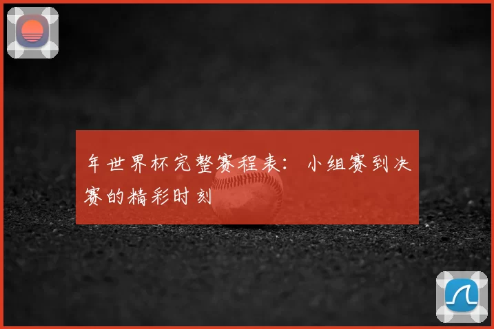 年世界杯完整赛程表:小组赛到决赛的精彩时刻