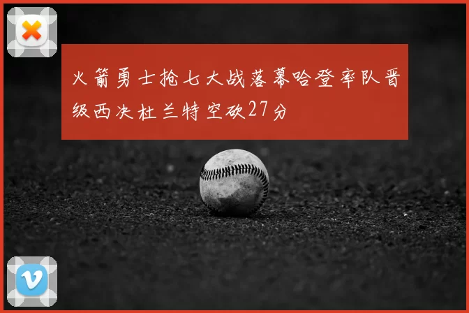 火箭勇士抢七大战落幕哈登率队晋级西决杜兰特空砍27分