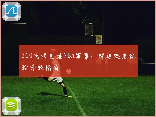 360高清直播NBA赛事，球迷观看体验升级指南