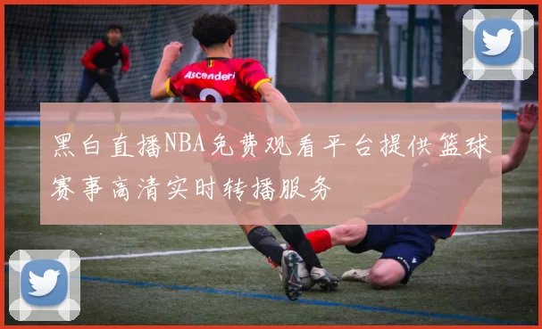 黑白直播NBA免费观看平台提供篮球赛事高清实时转播服务