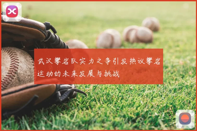 武汉攀岩队实力之争引发热议攀岩运动的未来发展与挑战