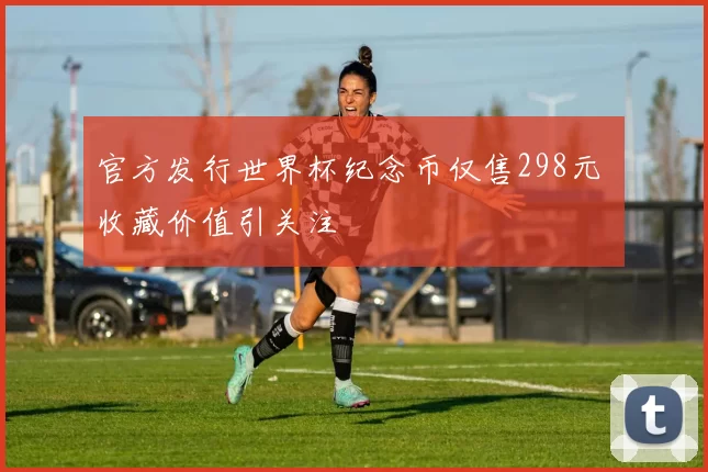 官方发行世界杯纪念币仅售298元 收藏价值引关注
