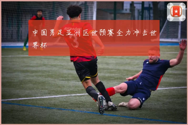 中国男足亚洲区世预赛全力冲击世界杯