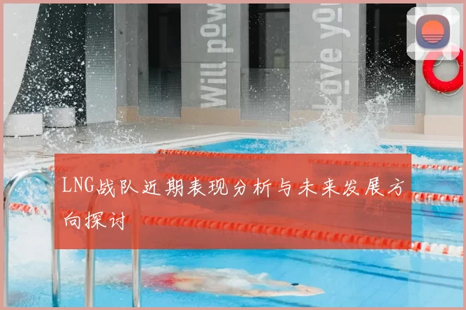 LNG战队近期表现分析与未来发展方向探讨