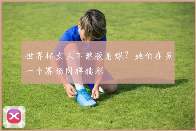 世界杯女人不熬夜看球？她们在另一个赛场同样精彩