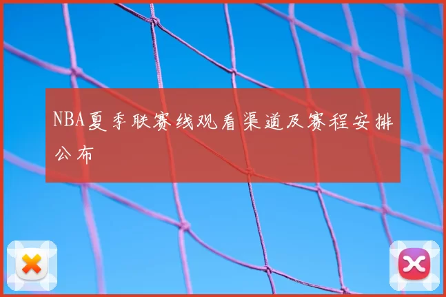 NBA夏季联赛线观看渠道及赛程安排公布