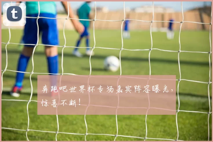 奔跑吧世界杯专场嘉宾阵容曝光，惊喜不断！