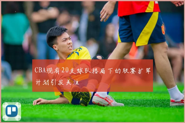 CBA现有20支球队格局下的联赛扩军计划引发关注