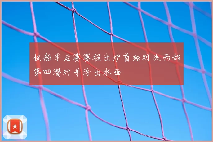 快船季后赛赛程出炉首轮对决西部第四潜对手浮出水面