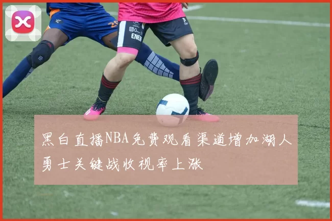 黑白直播NBA免费观看渠道增加湖人勇士关键战收视率上涨
