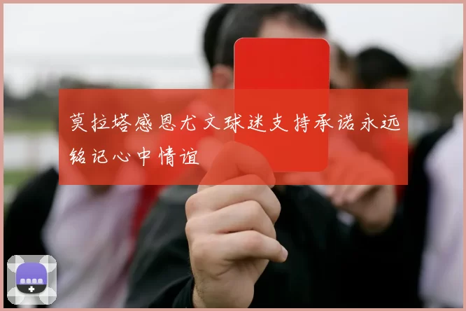 莫拉塔感恩尤文球迷支持承诺永远铭记心中情谊