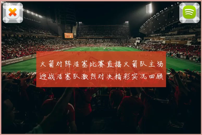 火箭对阵活塞比赛直播火箭队主场迎战活塞队激烈对决精彩实况回顾