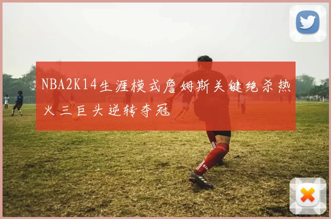 NBA2K14生涯模式詹姆斯关键绝杀热火三巨头逆转夺冠