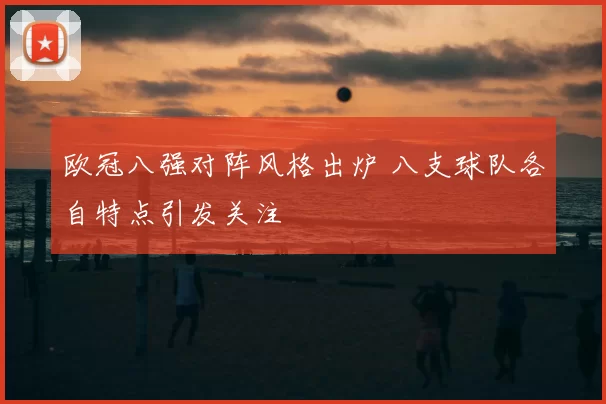 欧冠八强对阵风格出炉 八支球队各自特点引发关注