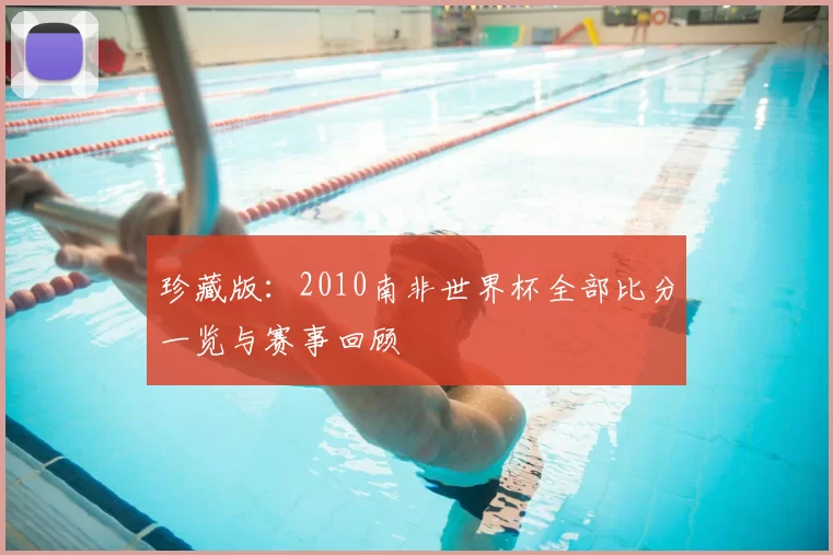 珍藏版:2010南非世界杯全部比分一览与赛事回顾
