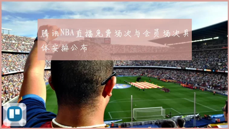 腾讯NBA直播免费场次与会员场次具体安排公布