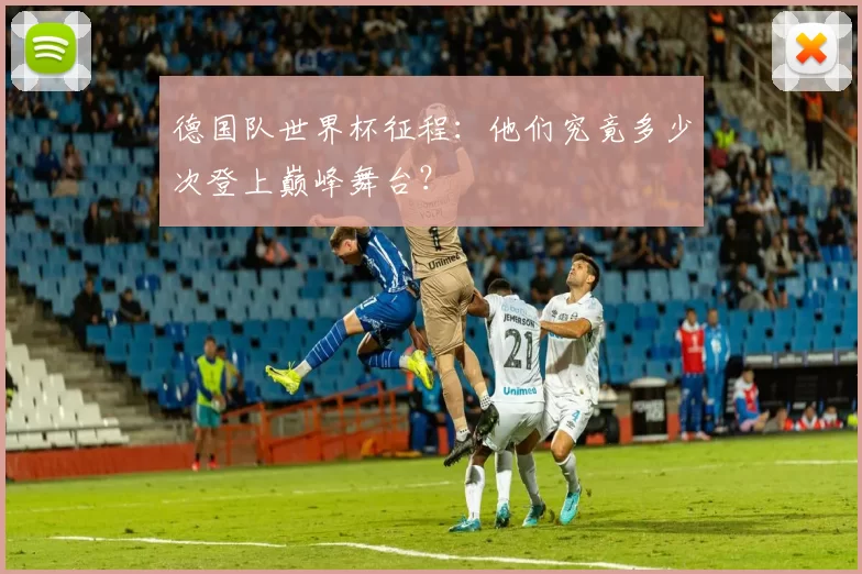 德国队世界杯征程:他们究竟多少次登上巅峰舞台?
