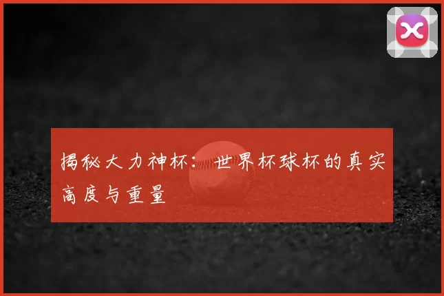 揭秘大力神杯:世界杯球杯的真实高度与重量