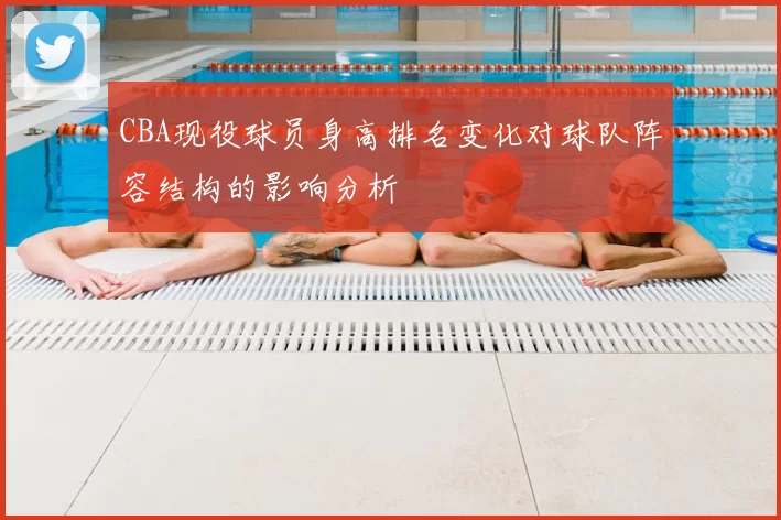 CBA现役球员身高排名变化对球队阵容结构的影响分析