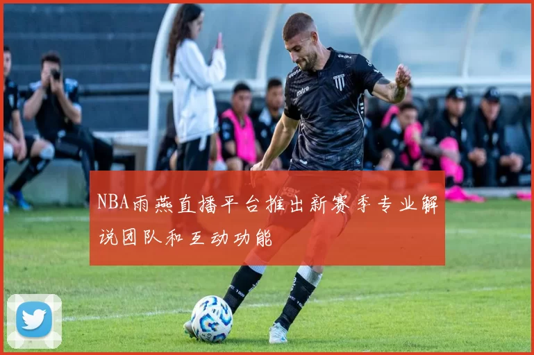 NBA雨燕直播平台推出新赛季专业解说团队和互动功能