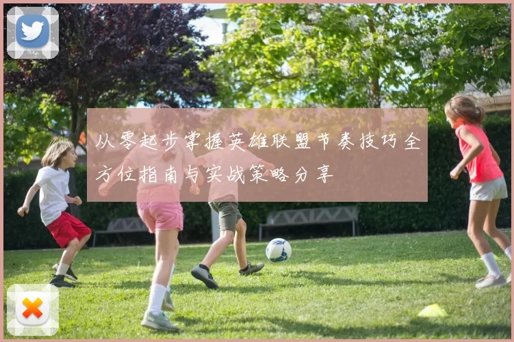 从零起步掌握英雄联盟节奏技巧全方位指南与实战策略分享