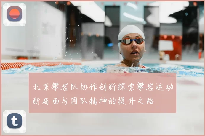 北京攀岩队协作创新探索攀岩运动新局面与团队精神的提升之路