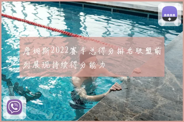 詹姆斯2022赛季总得分排名联盟前列展现持续得分能力