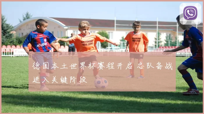 德国本土世界杯赛程开启 各队备战进入关键阶段
