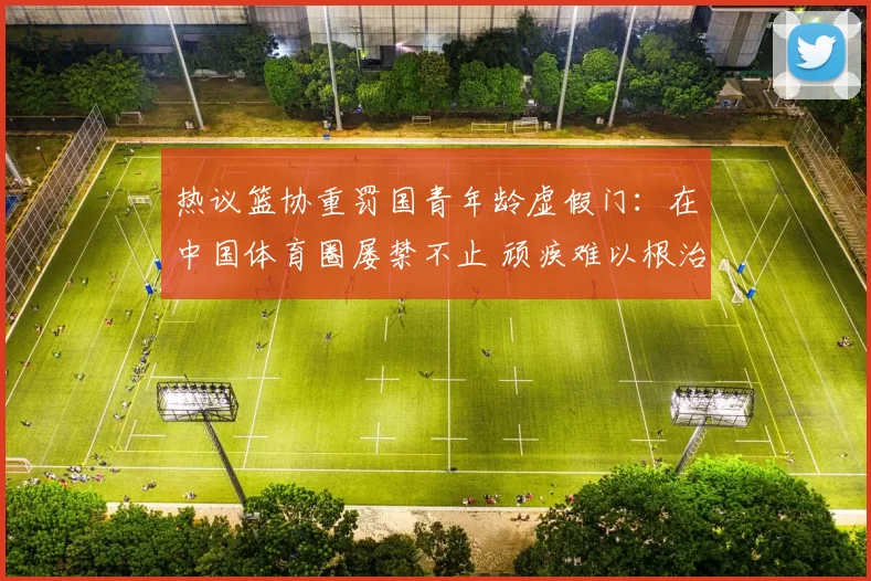 热议篮协重罚国青年龄虚假门：在中国体育圈屡禁不止 顽疾难以根治
