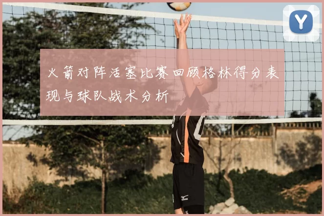 火箭对阵活塞比赛回顾格林得分表现与球队战术分析