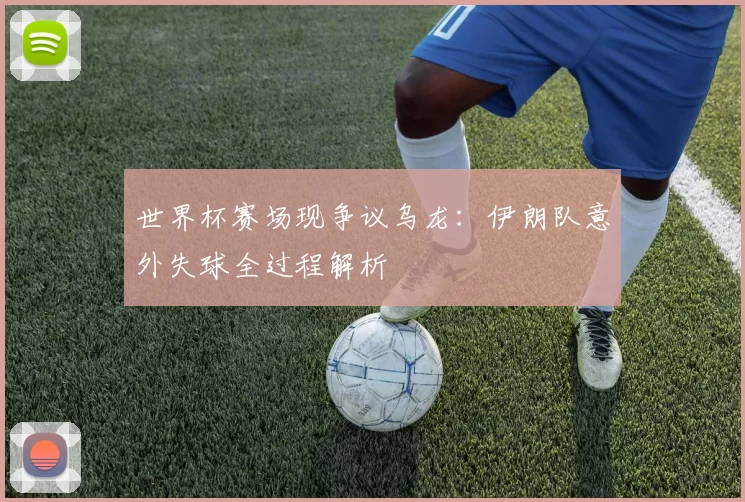 世界杯赛场现争议乌龙:伊朗队意外失球全过程解析