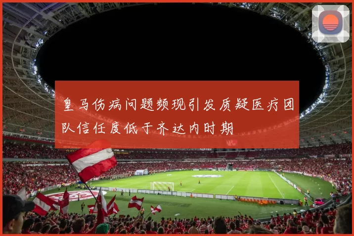 皇马伤病问题频现引发质疑医疗团队信任度低于齐达内时期