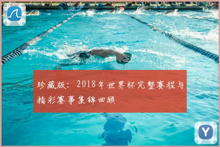 珍藏版：2018年世界杯完整赛程与精彩赛事集锦回顾