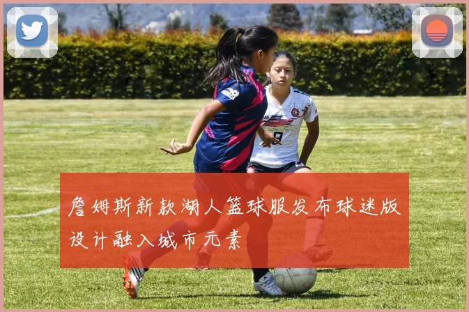 詹姆斯新款湖人篮球服发布球迷版设计融入城市元素