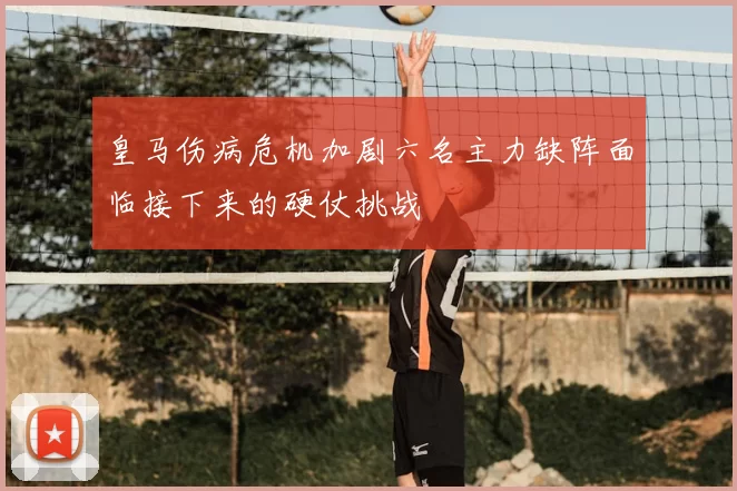 皇马伤病危机加剧六名主力缺阵面临接下来的硬仗挑战