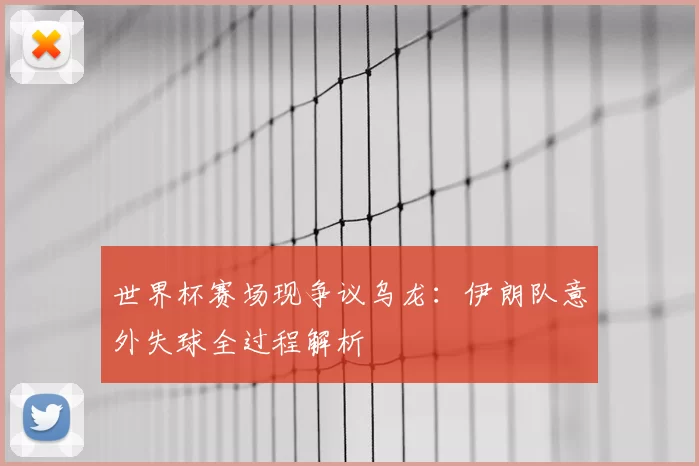 世界杯赛场现争议乌龙:伊朗队意外失球全过程解析
