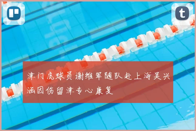 津门虎球员谢维军随队赴上海吴兴涵因伤留津专心康复