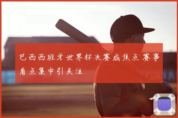 巴西西班牙世界杯决赛成焦点 赛事看点集中引关注