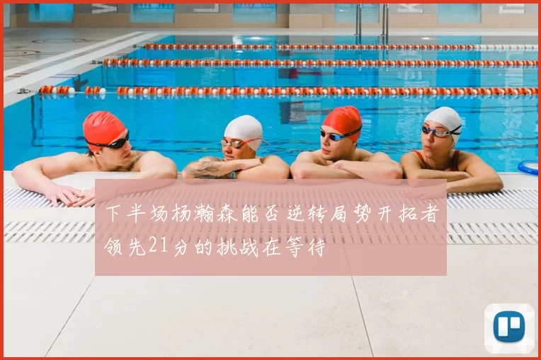 下半场杨瀚森能否逆转局势开拓者领先21分的挑战在等待